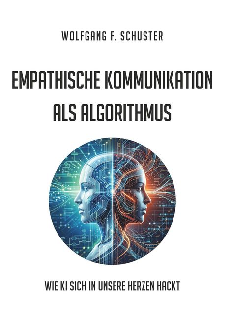 "Wolfgang F. Schuster. Empathische Kommunikation als Algorithmus. Wie KI sich in unsere Herzen hackt." Zwei cyberhafte Gesichter.