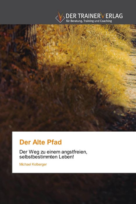 Titel: "Der Alte Pfad". Untertitel: "Der Weg zu einem angstfreien, selbstbestimmten Leben!". Autor: Michael Kolberger.