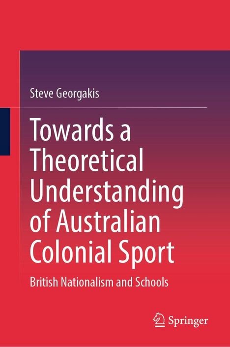 Steve Georgakis: Towards a Theoretical Understanding of Australian Colonial Sport. British Nationalism and Schools. (Springer)