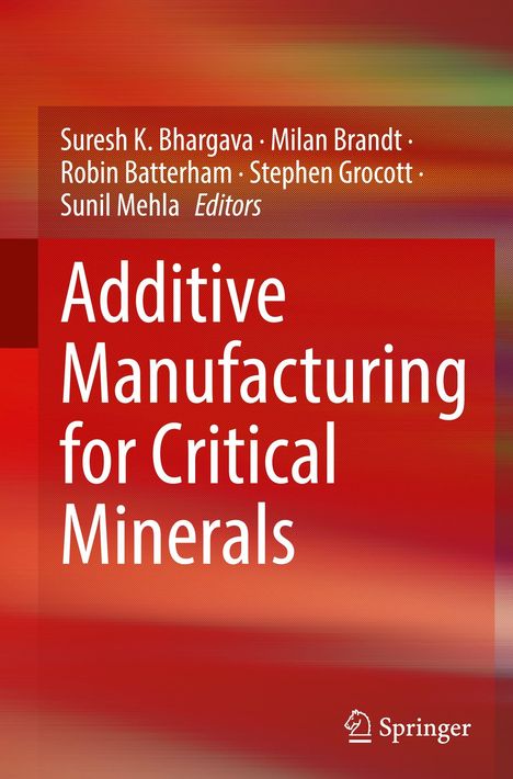 Titel: Additive Manufacturing for Critical Minerals. 
Herausgeber: Suresh K. Bhargava, Milan Brandt, Robin Batterham, Stephen Grocott, Sunil Mehla. 
Verlag: Springer. 
Roter Hintergrund.