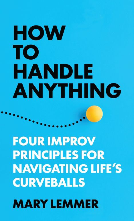 „HOW TO HANDLE ANYTHING“, „FOUR IMPROV PRINCIPLES FOR NAVIGATING LIFE'S CURVEBALLS“, „MARY LEMMER“, blauer Hintergrund, gelber Ball.
