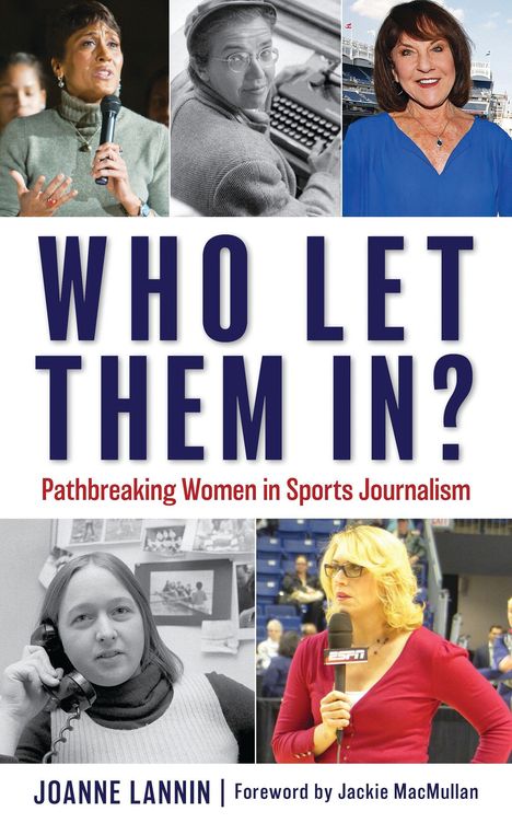 "WHO LET THEM IN? Pathbreaking Women in Sports Journalism. JOANNE LANNIN | Foreword by Jackie MacMullan." Porträts von Frauen.