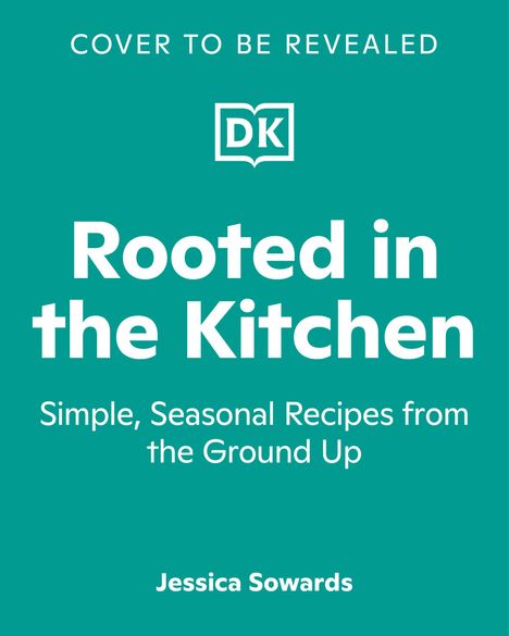 "Cover to be revealed." DK-Logo. Titel: "Rooted in the Kitchen". Untertitel: "Simple, Seasonal Recipes from the Ground Up". Autor: Jessica Sowards. Hintergrund ist türkis.