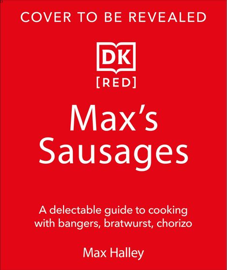 „Cover to be revealed“. Logo: DK [RED]. „Max’s Sausages“. Leitfaden zum Kochen mit Würsten. Autor: Max Halley.