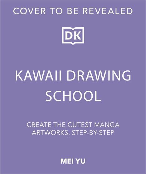 "COVER TO BE REVEALED. KAWAII DRAWING SCHOOL. CREATE THE CUTEST MANGA ARTWORKS, STEP-BY-STEP. MEI YU. Lila Hintergrund, DK-Logo."