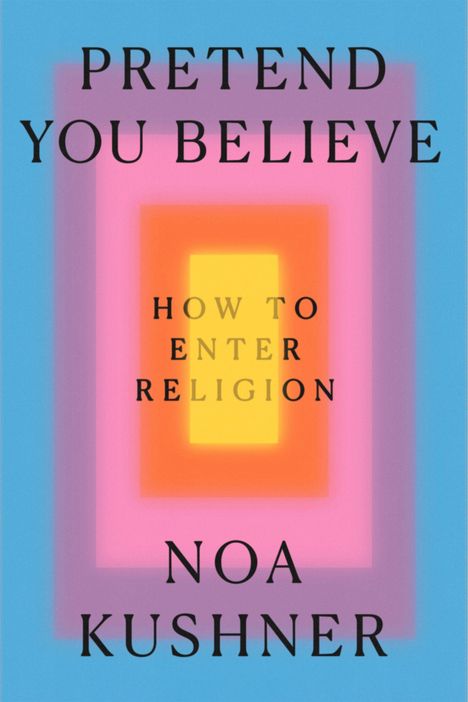 Text: "Pretend You Believe: How to Enter Religion, Noa Kushner." Farbverlauf von Blau zu Gelb.