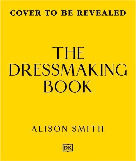 "COVER TO BE REVEALED. THE DRESSMAKING BOOK. ALISON SMITH." Gelber Hintergrund mit einem kleinen DK-Logo unten.
