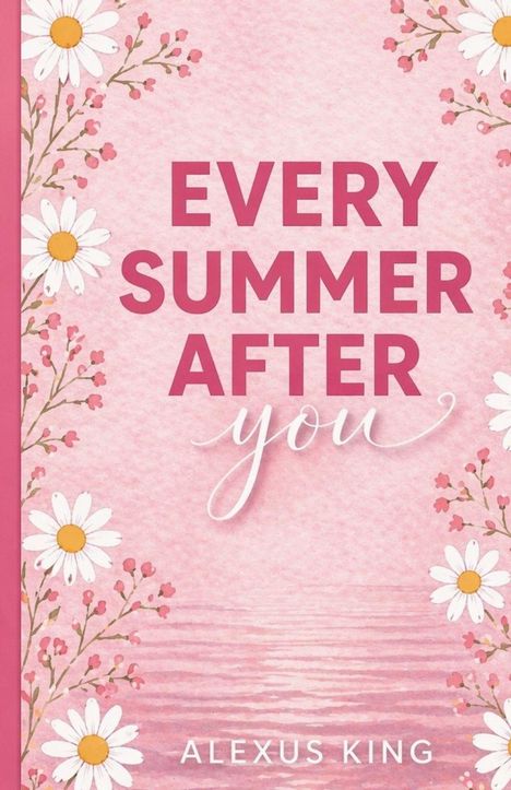 „EVERY SUMMER AFTER you“ in kräftiger Schrift auf rosa Hintergrund, mit Gänseblümchen und Zweigen verziert. Darunter „ALEXUS KING“.