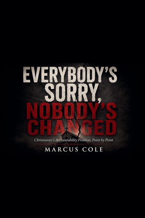 "EVERYBODY'S SORRY, NOBODY'S CHANGED. Christianity's Accountability Problem, Point by Point. MARCUS COLE."