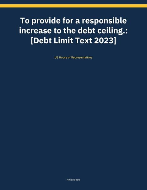 Titel: "To provide for a responsible increase to the debt ceiling: [Debt Limit Text 2023]" - US House of Representatives.