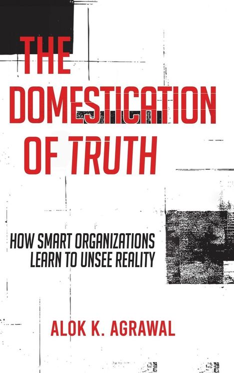 Titel: THE DOMESTICATION OF TRUTH. Untertitel: HOW SMART ORGANIZATIONS LEARN TO UNSEE REALITY. Autor: ALOK K. AGRAWAL.