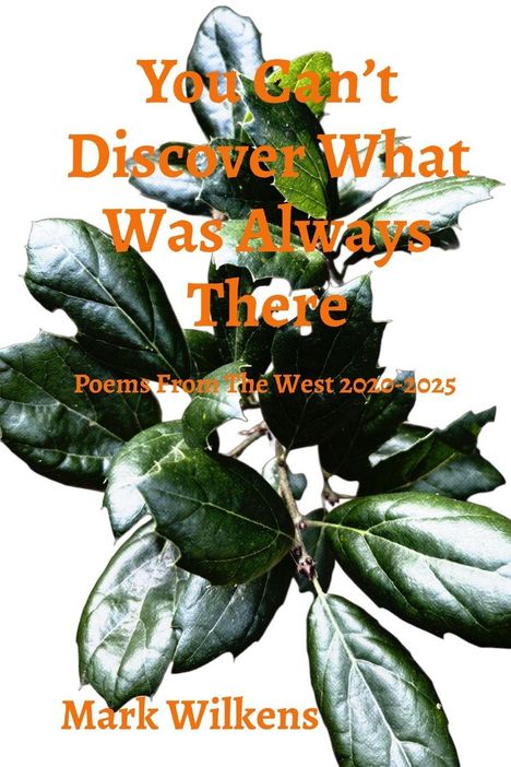 "You Can’t Discover What Was Always There", "Poems From The West 2020-2025", "Mark Wilkens"; grüne Blätter.