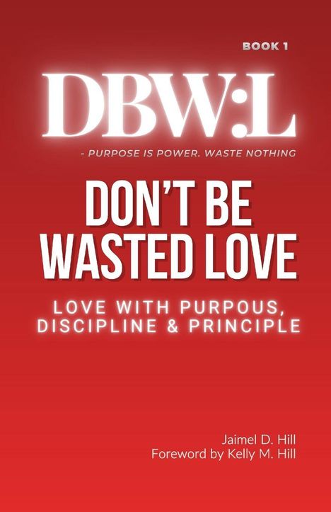"BOOK 1. DBW:L - PURPOSE IS POWER. WASTE NOTHING. DON'T BE WASTED LOVE. LOVE WITH PURPOSE, DISCIPLINE & PRINCIPLE. Jaimel D. Hill."