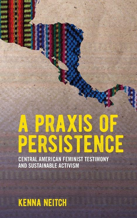 Titel: "A Praxis of Persistence". Untertitel: "Central American Feminist Testimony and Sustainable Activism". Name: Kenna Neitch. Bunter Stoff in Kontur Zentralamerikas.