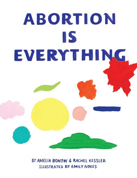 "ABORTION IS EVERYTHING" in blauen Buchstaben, bunte abstrakte Formen darunter, gestaltet von Amelia Bonow und Rachel Kessler, illustriert von Emily Nokes.