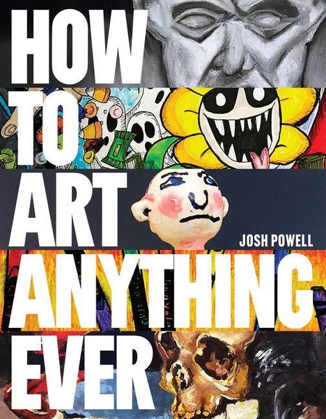 HOW TO ART ANYTHING EVER. Josh Powell. Bunte, expressive Malereien in Streifen, darunter ein gelbes Blümchen, bunte Gesichter.