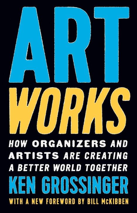 ART WORKS: How Organizers and Artists Are Creating a Better World Together. Ken Grossinger. With a foreword by Bill McKibben.