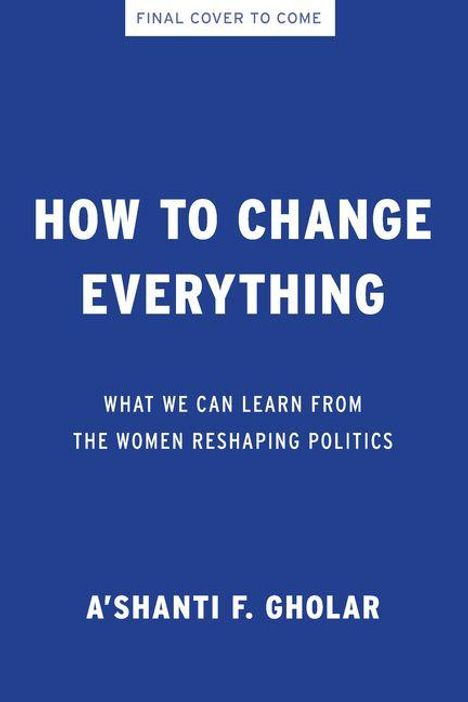 Text: "HOW TO CHANGE EVERYTHING", "WHAT WE CAN LEARN FROM THE WOMEN RESHAPING POLITICS", "A'SHANTI F. GHOLAR", blauer Hintergrund.
