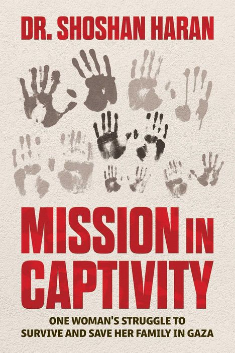DR. SHOSHAN HARAN, MISSION IN CAPTIVITY, ONE WOMAN'S STRUGGLE TO SURVIVE AND SAVE HER FAMILY IN GAZA; Handabdrücke im Hintergrund.