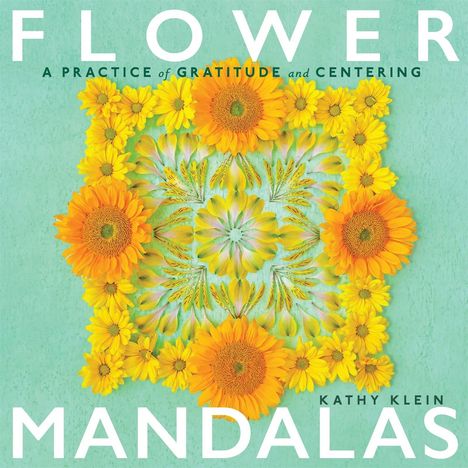 FLOWER MANDALAS. A PRACTICE of GRATITUDE and CENTERING. KATHY KLEIN. Blumenkreis in leuchtenden Gelb- und Orangetönen.