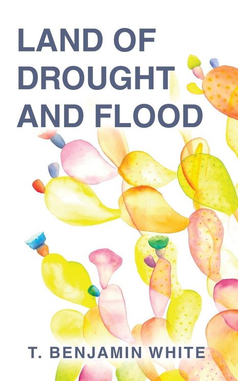 Text: "LAND OF DROUGHT AND FLOOD, T. BENJAMIN WHITE." Bunte, abstrakte Kakteen-Illustrationen.