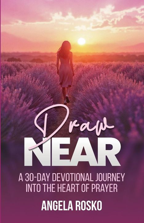 "Draw Near. A 30-day devotional journey into the heart of prayer. Angela Rosko." Frau in Lavendelfeld bei Sonnenuntergang.