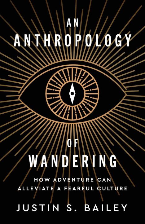 „AN ANTHROPOLOGY OF WANDERING: How Adventure Can Alleviate a Fearful Culture“ von Justin S. Bailey. Ein Auge mit Strahlen.