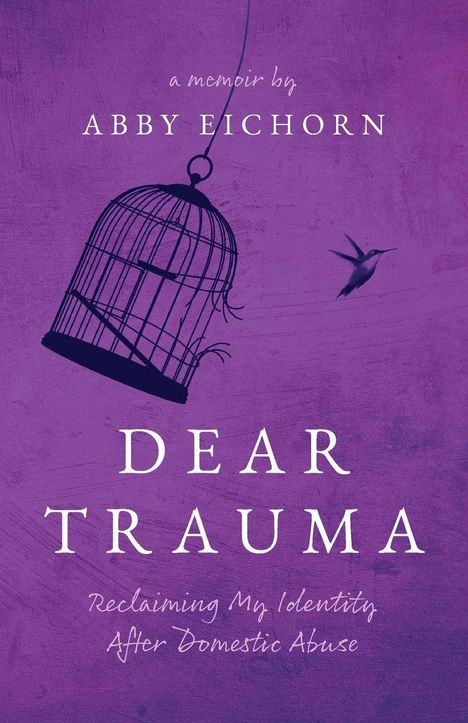 Ein lila Buchcover mit Texten „A memoir by Abby Eichorn“ und „Dear Trauma: Reclaiming My Identity After Domestic Abuse“. Ein Vogel und ein offener Käfig.