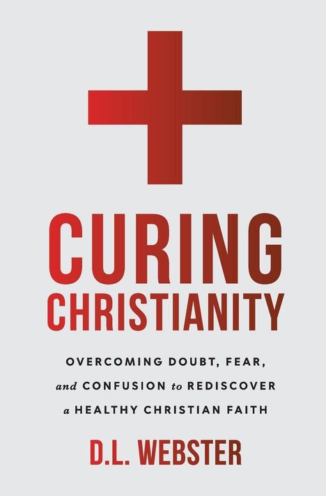 ✚ Curing Christianity. Overcoming doubt, fear, and confusion to rediscover a healthy Christian faith. D.L. Webster.