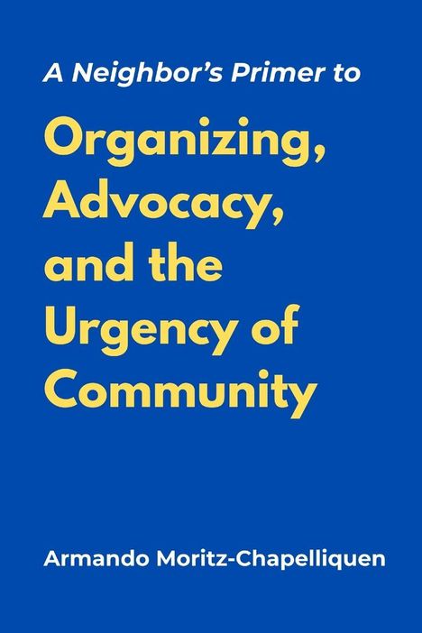 Text liest: "A Neighbor’s Primer to Organizing, Advocacy, and the Urgency of Community" von Armando Moritz-Chapelliquen. Blauer Hintergrund.