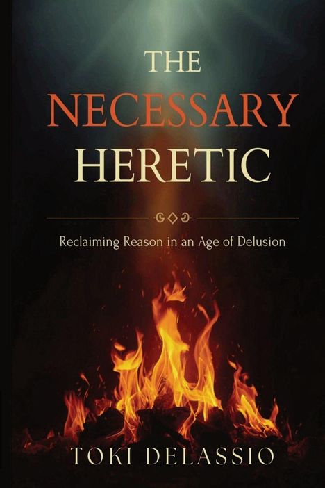 „THE NECESSARY HERETIC: Reclaiming Reason in an Age of Delusion“ von Toki Delassio. Flammen im Hintergrund.