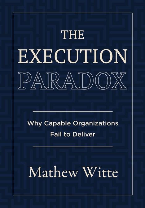 "The Execution Paradox. Why Capable Organizations Fail to Deliver. Mathew Witte." Blauer Hintergrund mit geometrischem Muster.