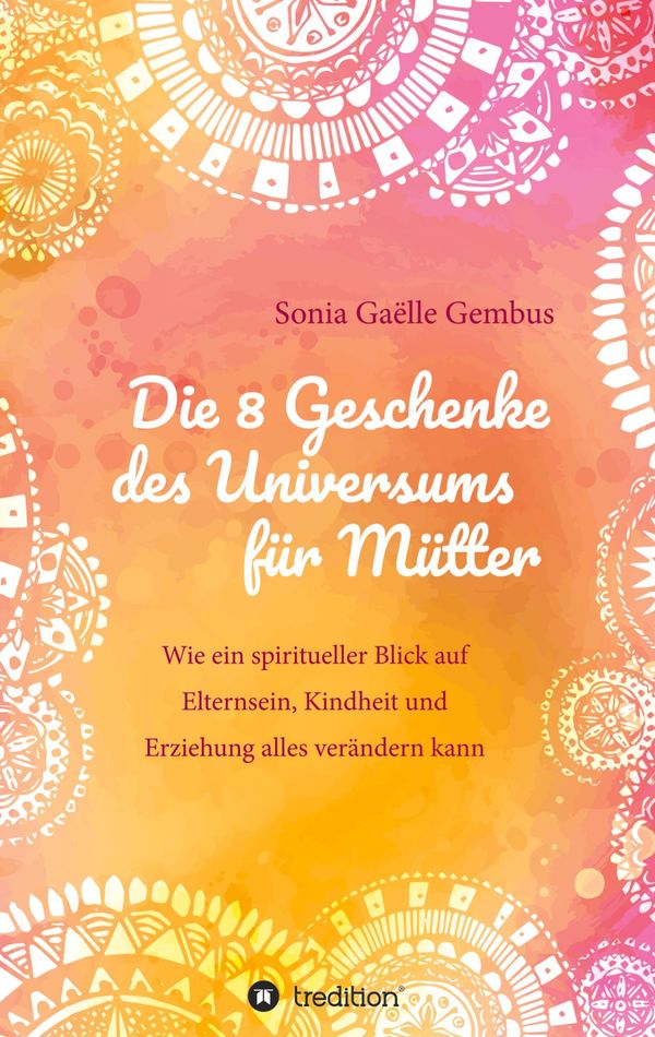 Die 8 Geschenke des Universums für Mütter. Ein Elternratgeber der n...