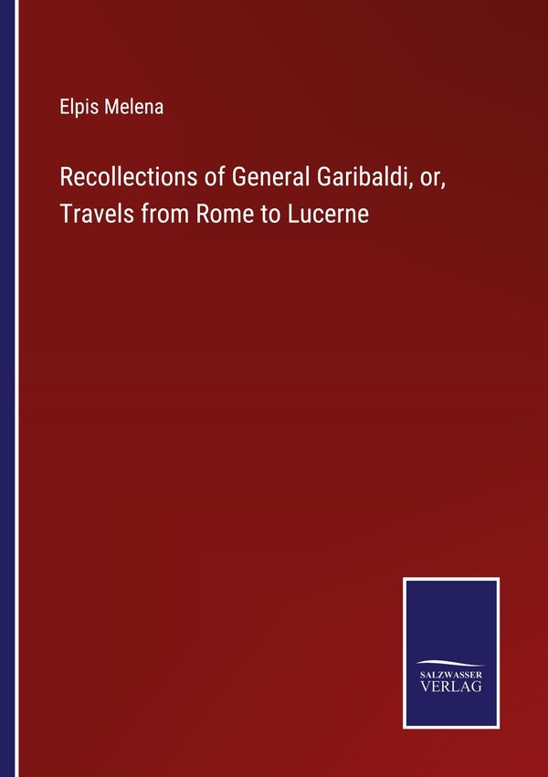 Recollections of General Garibaldi, or, Travels from Rome to Lucern...