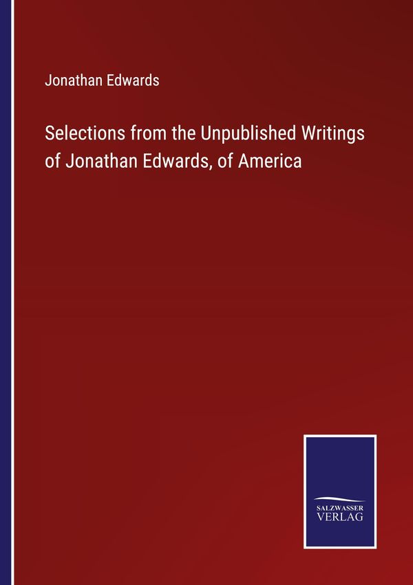 Selections from the Unpublished Writings of Jonathan Edwards, of Am...