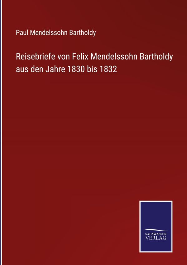 Reisebriefe von Felix Mendelssohn Bartholdy aus den Jahre 1830 bis ...