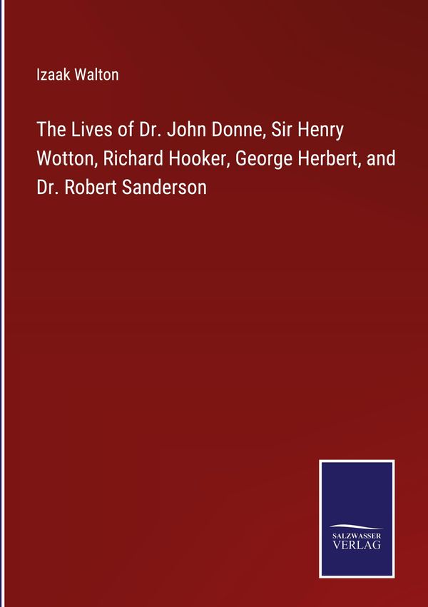 The Lives of Dr. John Donne, Sir Henry Wotton, Richard Hooker, Geor...