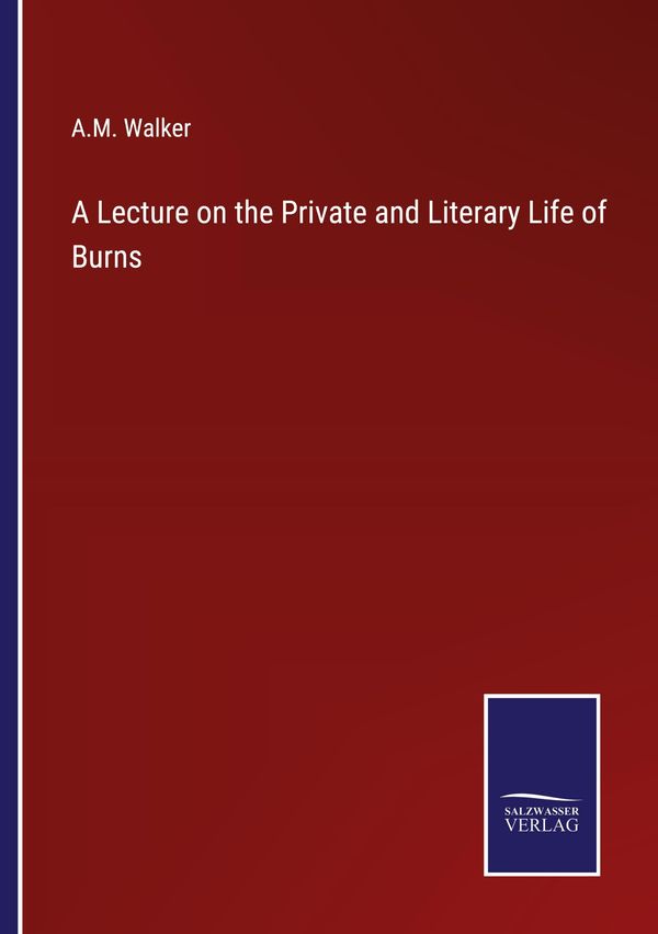 A Lecture on the Private and Literary Life of Burns - A. M. Walker