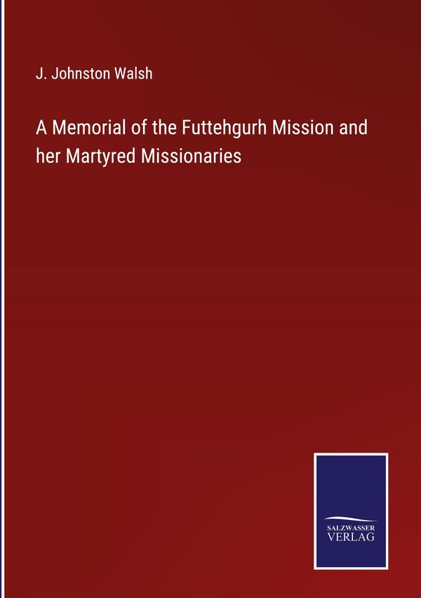 A Memorial of the Futtehgurh Mission and her Martyred Missionaries