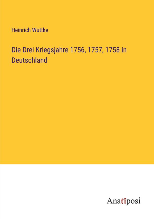 Die Drei Kriegsjahre 1756, 1757, 1758 in Deutschland - Heinrich Wuttke
