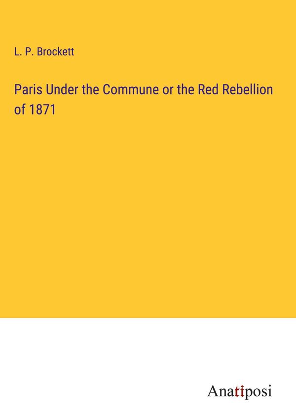 Paris Under the Commune or the Red Rebellion of 1871 - L. P. Brockett