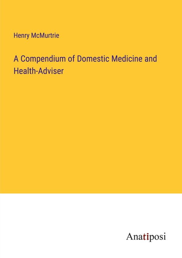 A Compendium of Domestic Medicine and Health-Adviser - Henry Mcmurtrie