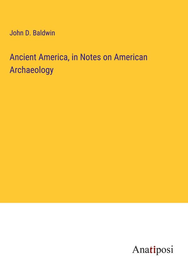 Ancient America, in Notes on American Archaeology - John D. Baldwin