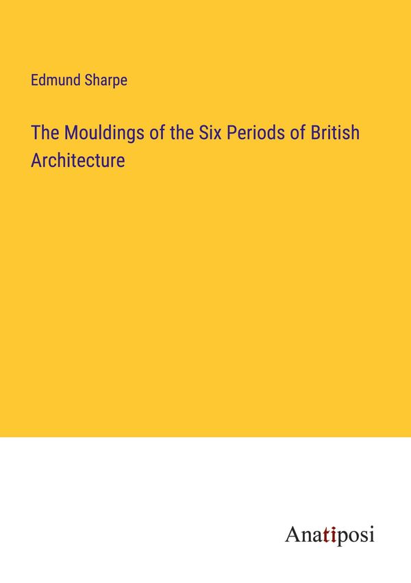 The Mouldings of the Six Periods of British Architecture (Buch)
