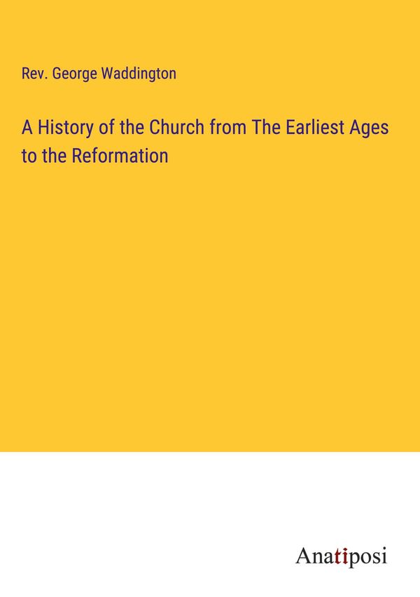A History of the Church from The Earliest Ages to the Reformation