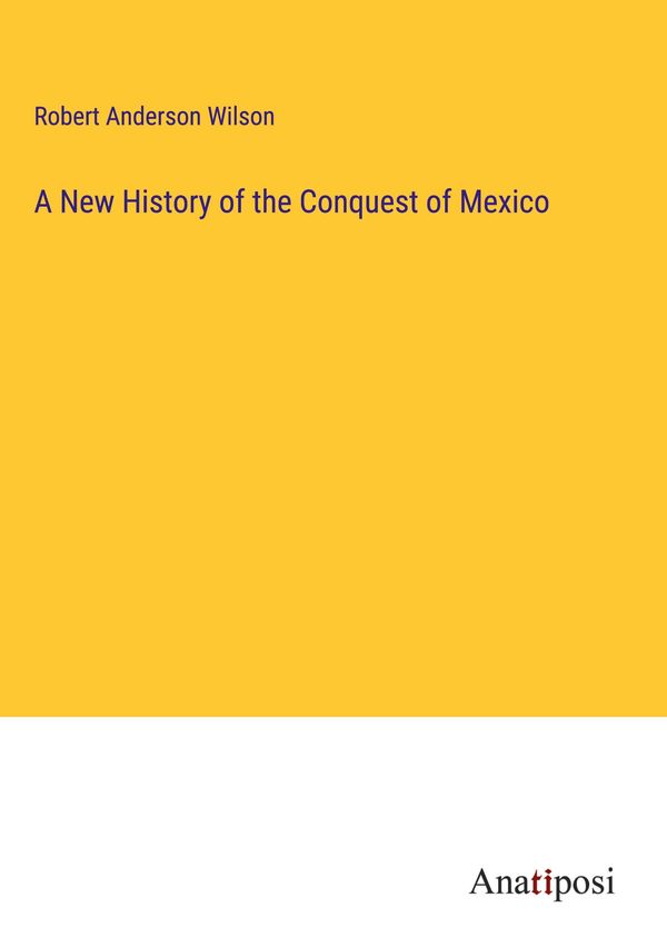 A New History of the Conquest of Mexico - Robert Anderson Wilson