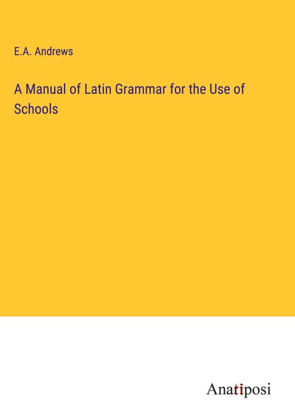 A Manual of Latin Grammar for the Use of Schools - E. A. Andrews