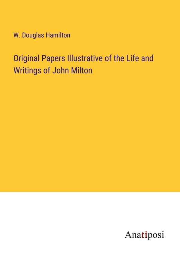 Original Papers Illustrative of the Life and Writings of John Milto...