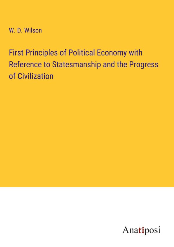 First Principles of Political Economy with Reference to Statesmansh...
