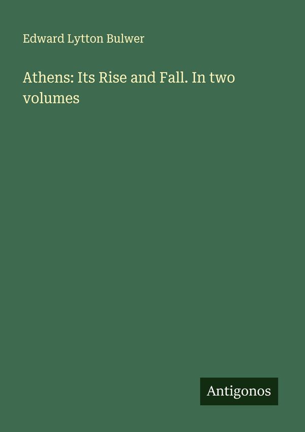 Athens: Its Rise and Fall. In two volumes - Edward Lytton Bulwer
